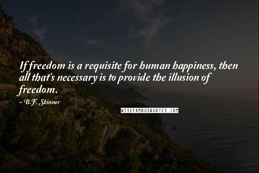 B.F. Skinner Quotes: If freedom is a requisite for human happiness, then all that's necessary is to provide the illusion of freedom.