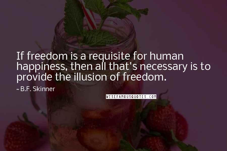 B.F. Skinner Quotes: If freedom is a requisite for human happiness, then all that's necessary is to provide the illusion of freedom.