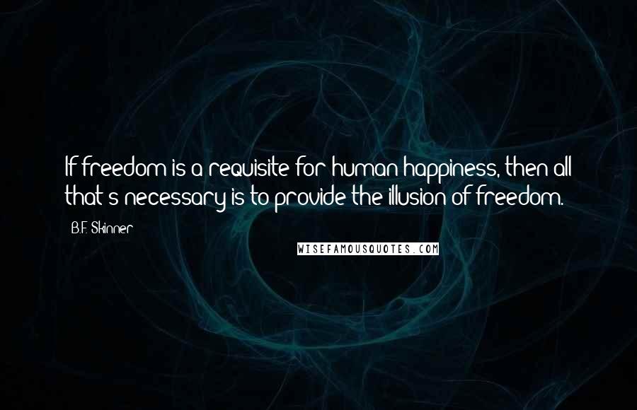 B.F. Skinner Quotes: If freedom is a requisite for human happiness, then all that's necessary is to provide the illusion of freedom.