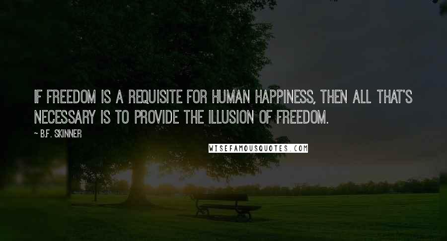 B.F. Skinner Quotes: If freedom is a requisite for human happiness, then all that's necessary is to provide the illusion of freedom.