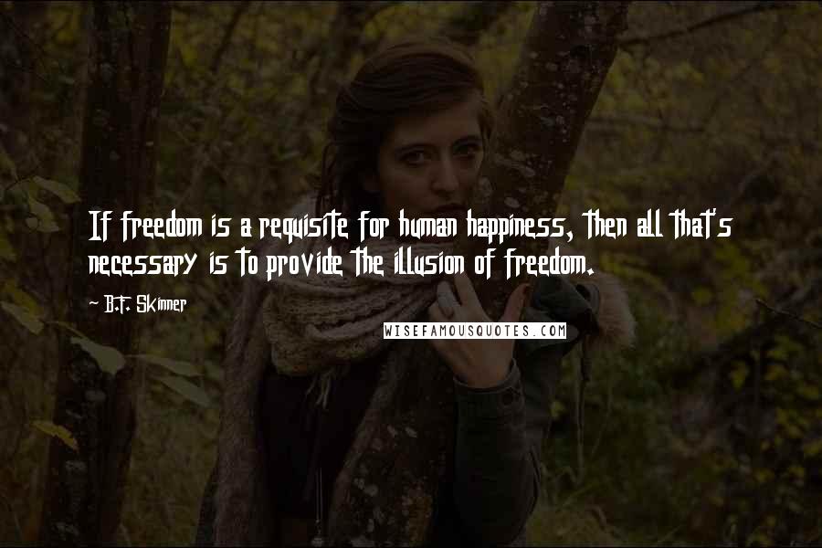 B.F. Skinner Quotes: If freedom is a requisite for human happiness, then all that's necessary is to provide the illusion of freedom.