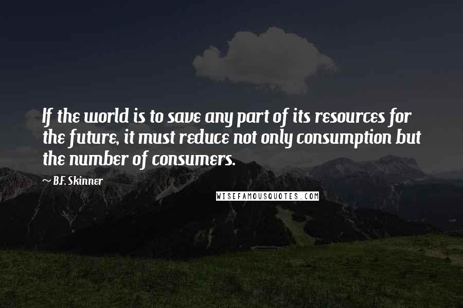 B.F. Skinner Quotes: If the world is to save any part of its resources for the future, it must reduce not only consumption but the number of consumers.