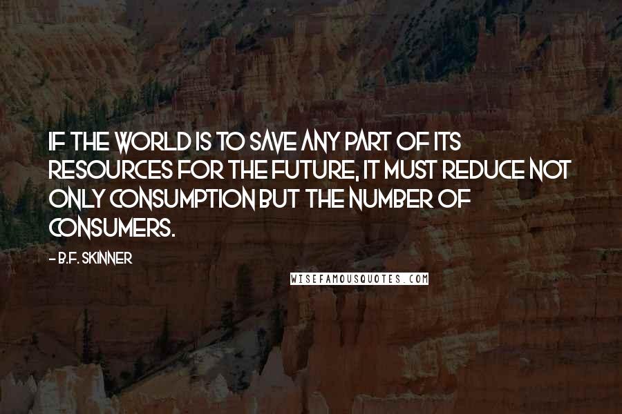 B.F. Skinner Quotes: If the world is to save any part of its resources for the future, it must reduce not only consumption but the number of consumers.