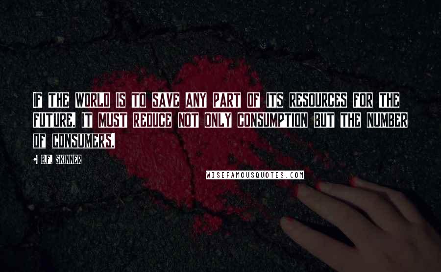 B.F. Skinner Quotes: If the world is to save any part of its resources for the future, it must reduce not only consumption but the number of consumers.