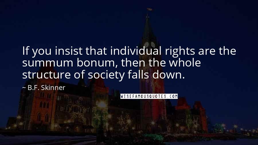 B.F. Skinner Quotes: If you insist that individual rights are the summum bonum, then the whole structure of society falls down.