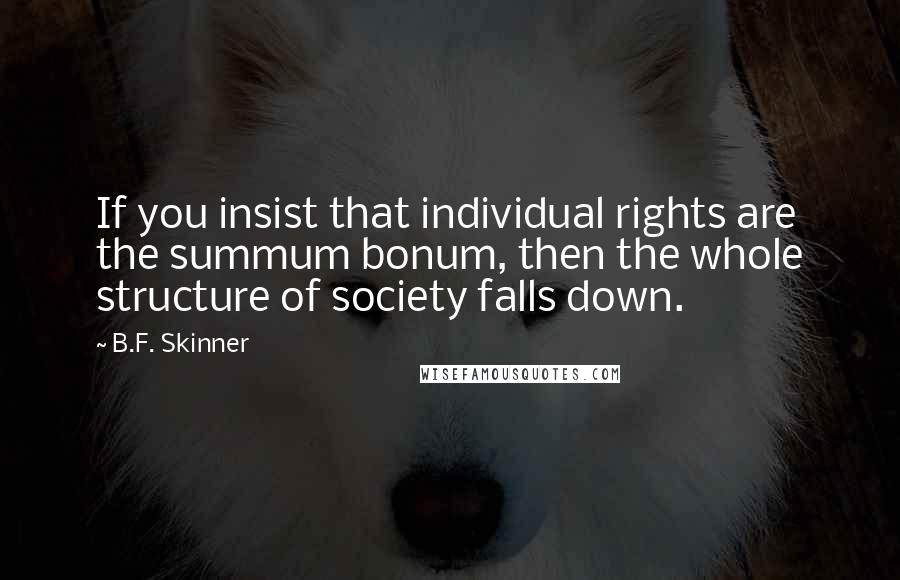 B.F. Skinner Quotes: If you insist that individual rights are the summum bonum, then the whole structure of society falls down.