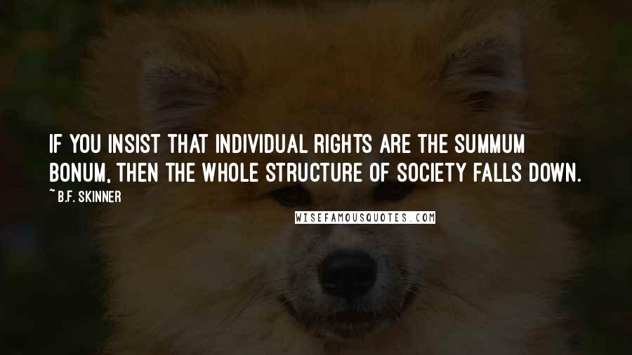 B.F. Skinner Quotes: If you insist that individual rights are the summum bonum, then the whole structure of society falls down.