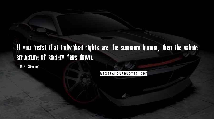 B.F. Skinner Quotes: If you insist that individual rights are the summum bonum, then the whole structure of society falls down.