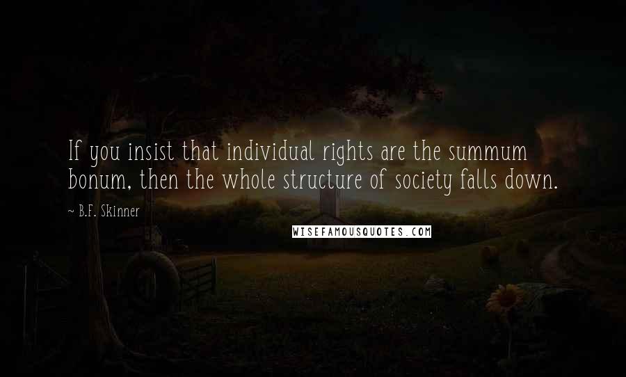 B.F. Skinner Quotes: If you insist that individual rights are the summum bonum, then the whole structure of society falls down.