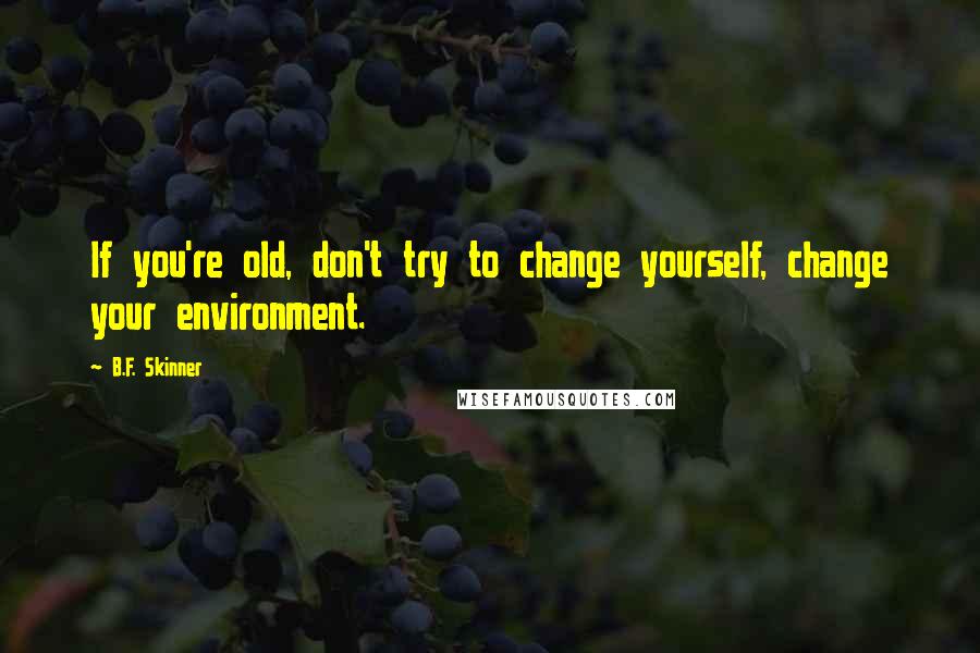 B.F. Skinner Quotes: If you're old, don't try to change yourself, change your environment.