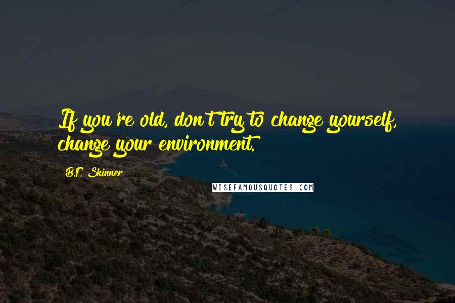 B.F. Skinner Quotes: If you're old, don't try to change yourself, change your environment.