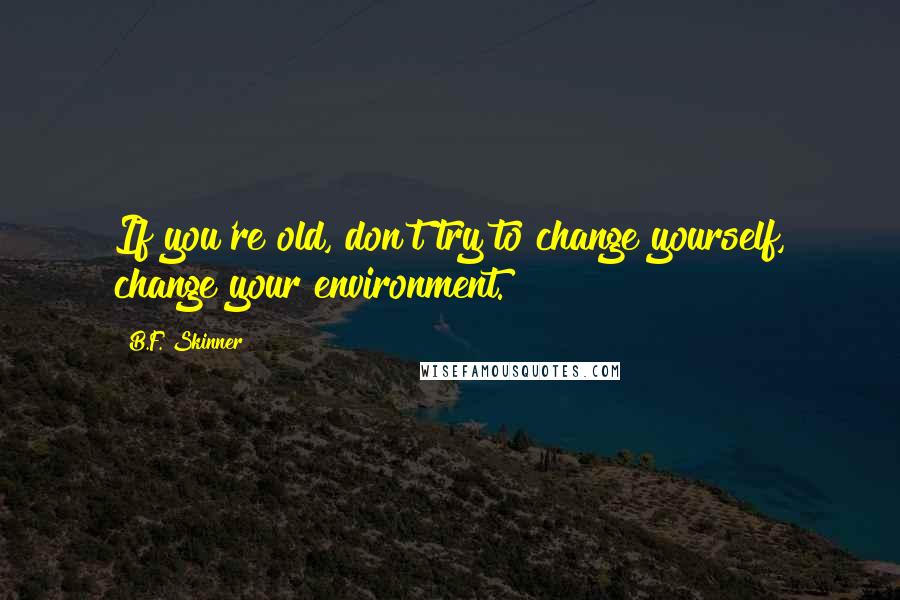 B.F. Skinner Quotes: If you're old, don't try to change yourself, change your environment.