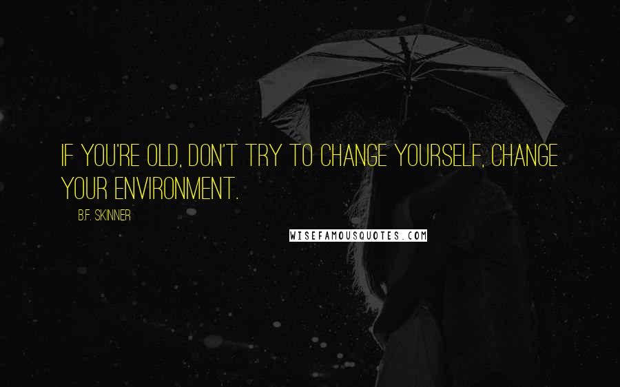 B.F. Skinner Quotes: If you're old, don't try to change yourself, change your environment.