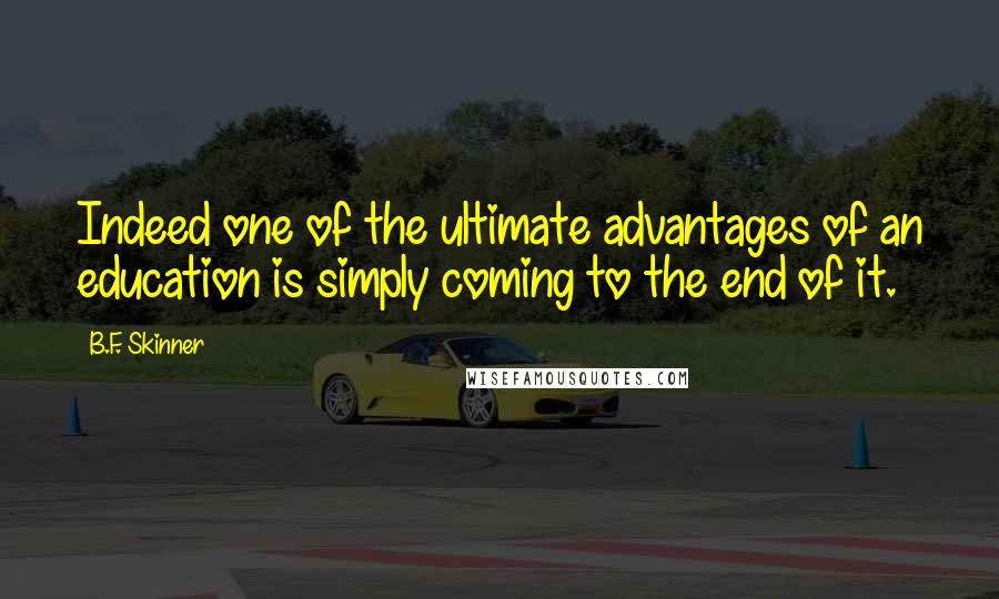 B.F. Skinner Quotes: Indeed one of the ultimate advantages of an education is simply coming to the end of it.