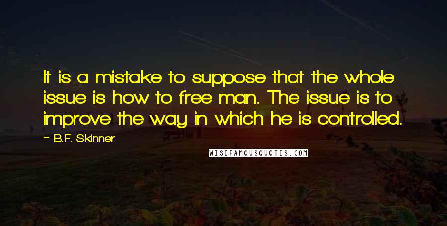 B.F. Skinner Quotes: It is a mistake to suppose that the whole issue is how to free man. The issue is to improve the way in which he is controlled.