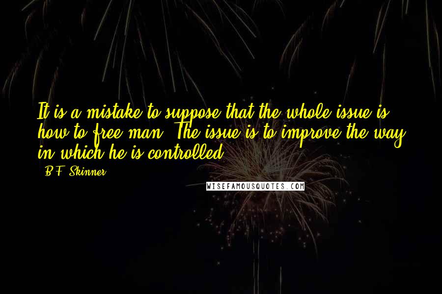 B.F. Skinner Quotes: It is a mistake to suppose that the whole issue is how to free man. The issue is to improve the way in which he is controlled.