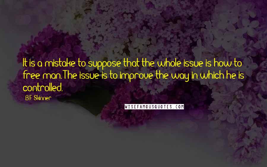 B.F. Skinner Quotes: It is a mistake to suppose that the whole issue is how to free man. The issue is to improve the way in which he is controlled.