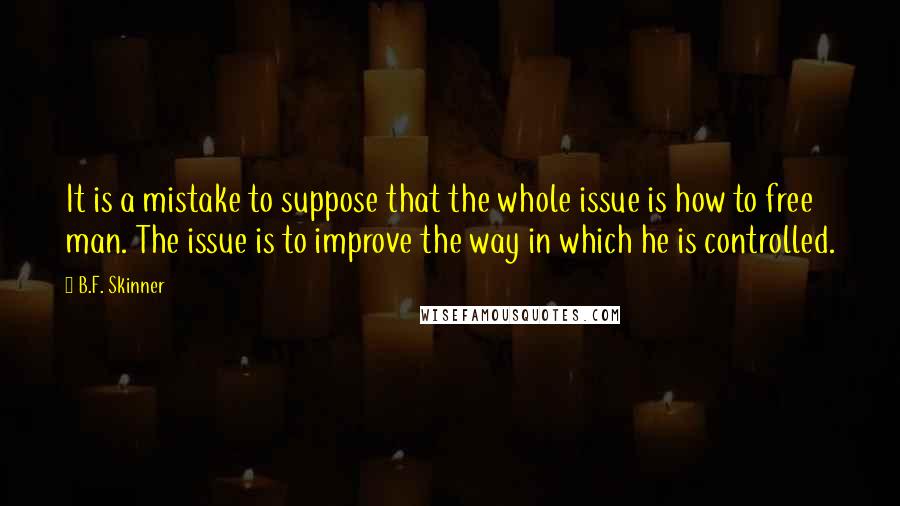 B.F. Skinner Quotes: It is a mistake to suppose that the whole issue is how to free man. The issue is to improve the way in which he is controlled.