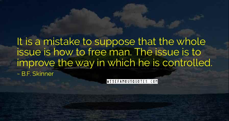 B.F. Skinner Quotes: It is a mistake to suppose that the whole issue is how to free man. The issue is to improve the way in which he is controlled.