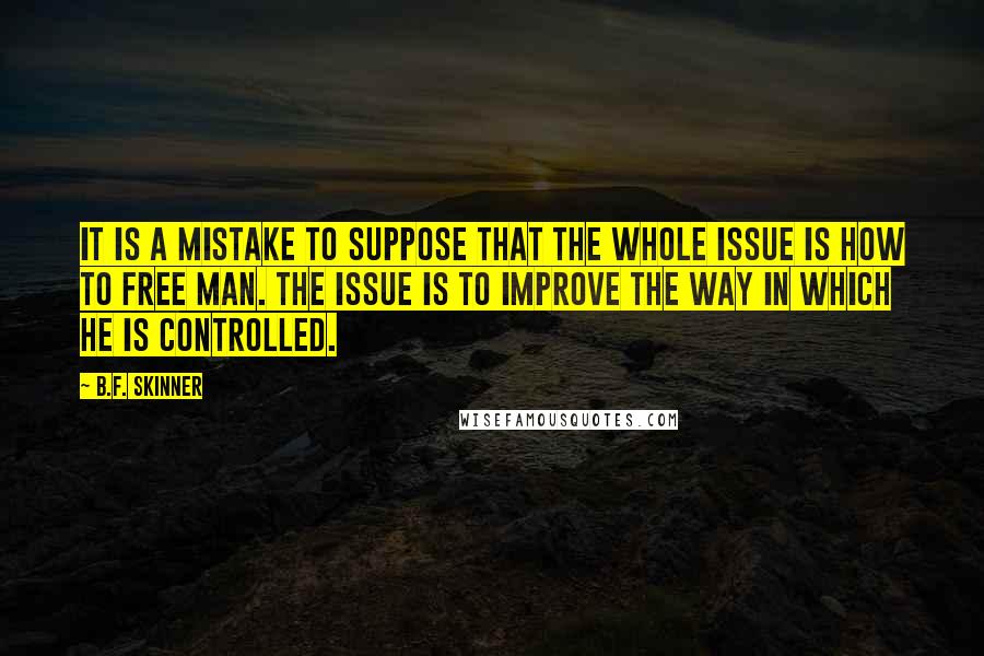 B.F. Skinner Quotes: It is a mistake to suppose that the whole issue is how to free man. The issue is to improve the way in which he is controlled.