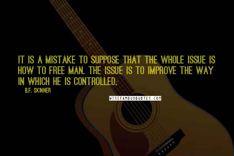 B.F. Skinner Quotes: It is a mistake to suppose that the whole issue is how to free man. The issue is to improve the way in which he is controlled.