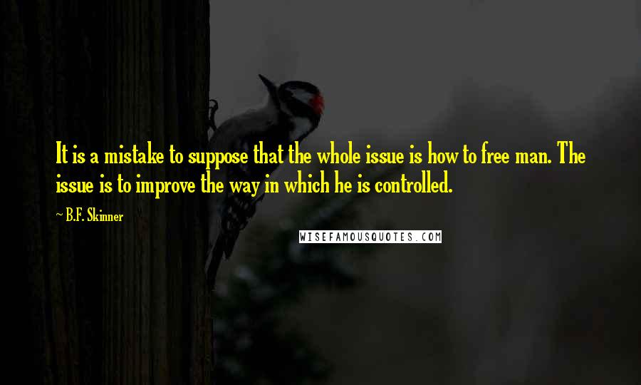 B.F. Skinner Quotes: It is a mistake to suppose that the whole issue is how to free man. The issue is to improve the way in which he is controlled.