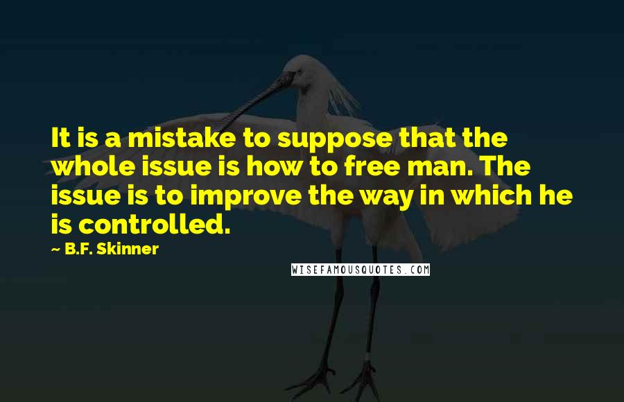 B.F. Skinner Quotes: It is a mistake to suppose that the whole issue is how to free man. The issue is to improve the way in which he is controlled.