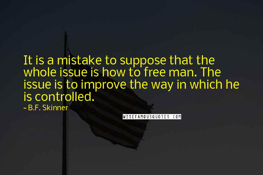 B.F. Skinner Quotes: It is a mistake to suppose that the whole issue is how to free man. The issue is to improve the way in which he is controlled.
