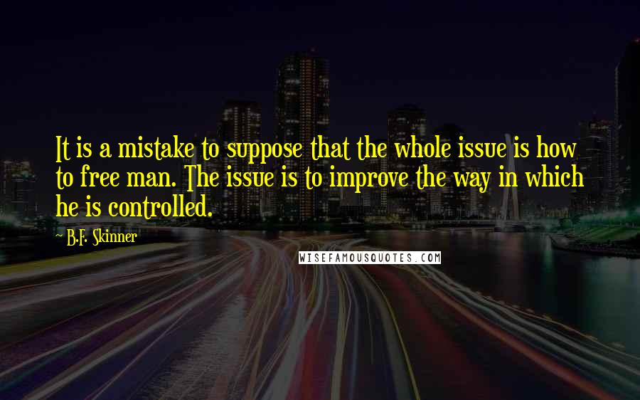 B.F. Skinner Quotes: It is a mistake to suppose that the whole issue is how to free man. The issue is to improve the way in which he is controlled.