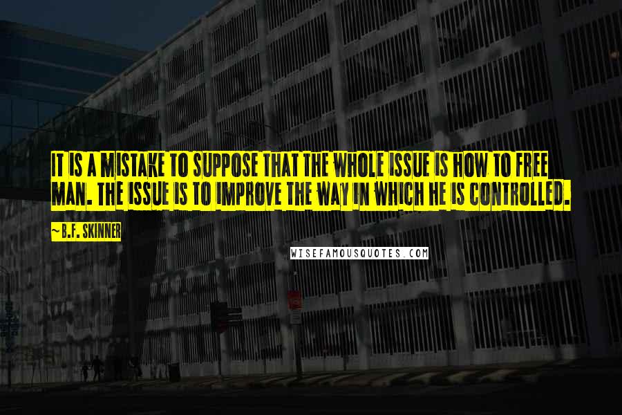 B.F. Skinner Quotes: It is a mistake to suppose that the whole issue is how to free man. The issue is to improve the way in which he is controlled.