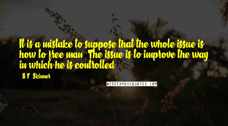 B.F. Skinner Quotes: It is a mistake to suppose that the whole issue is how to free man. The issue is to improve the way in which he is controlled.