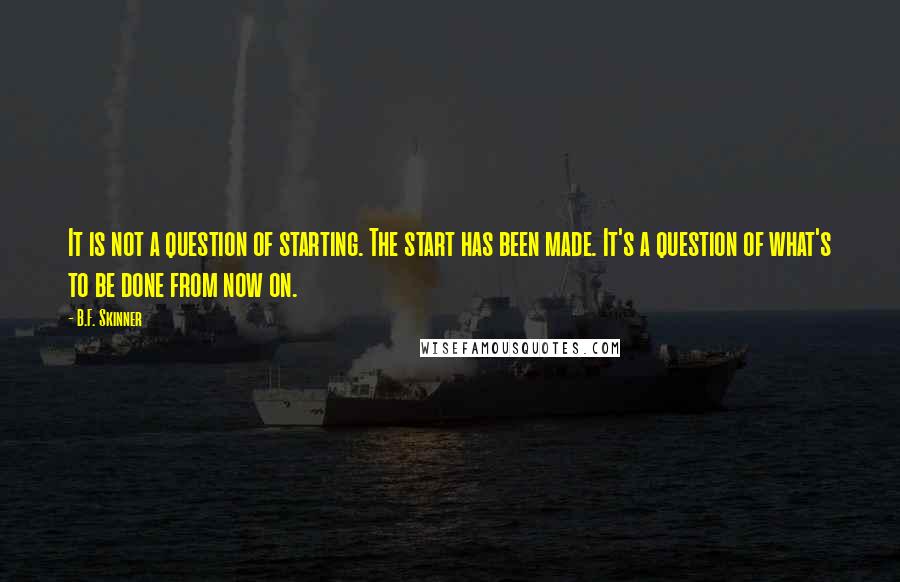 B.F. Skinner Quotes: It is not a question of starting. The start has been made. It's a question of what's to be done from now on.