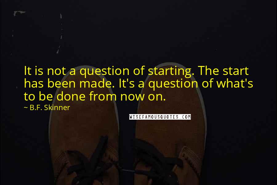 B.F. Skinner Quotes: It is not a question of starting. The start has been made. It's a question of what's to be done from now on.