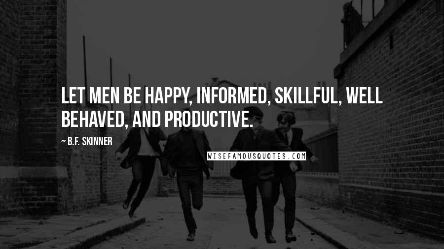 B.F. Skinner Quotes: Let men be happy, informed, skillful, well behaved, and productive.