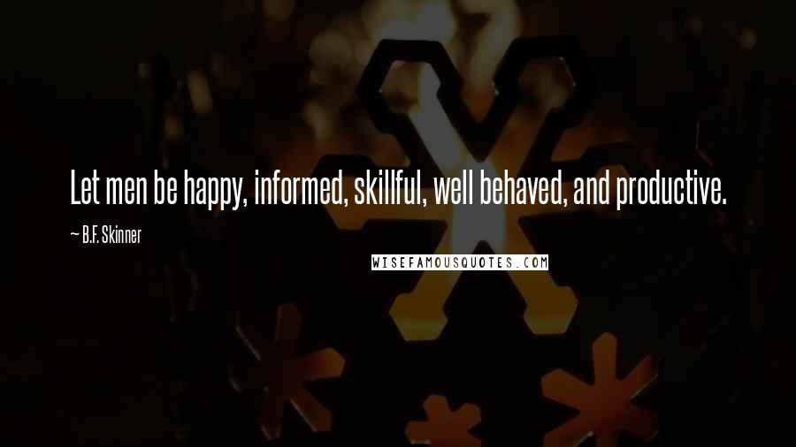 B.F. Skinner Quotes: Let men be happy, informed, skillful, well behaved, and productive.