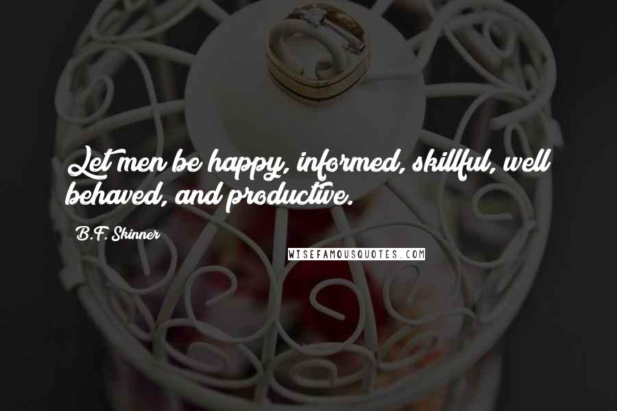 B.F. Skinner Quotes: Let men be happy, informed, skillful, well behaved, and productive.