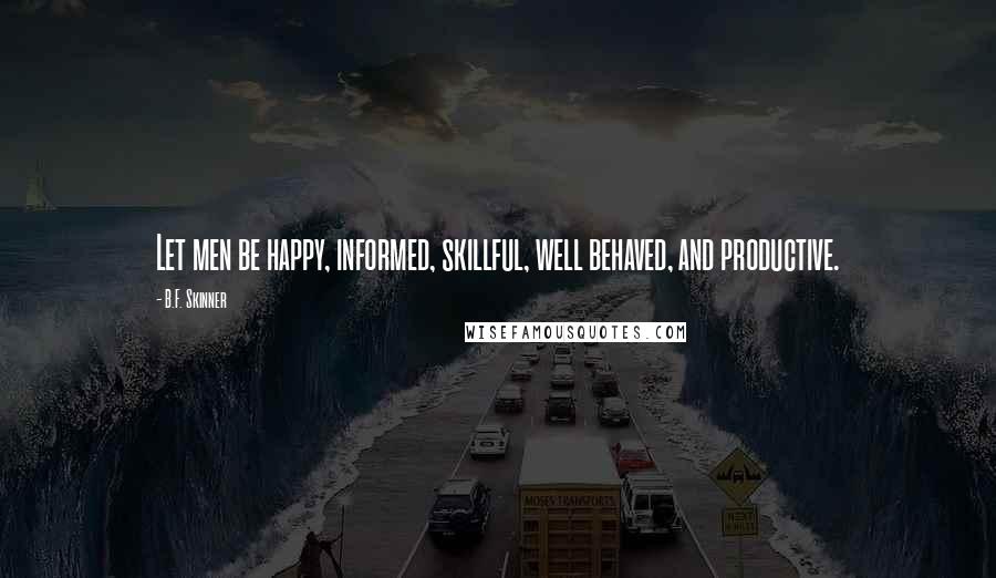 B.F. Skinner Quotes: Let men be happy, informed, skillful, well behaved, and productive.