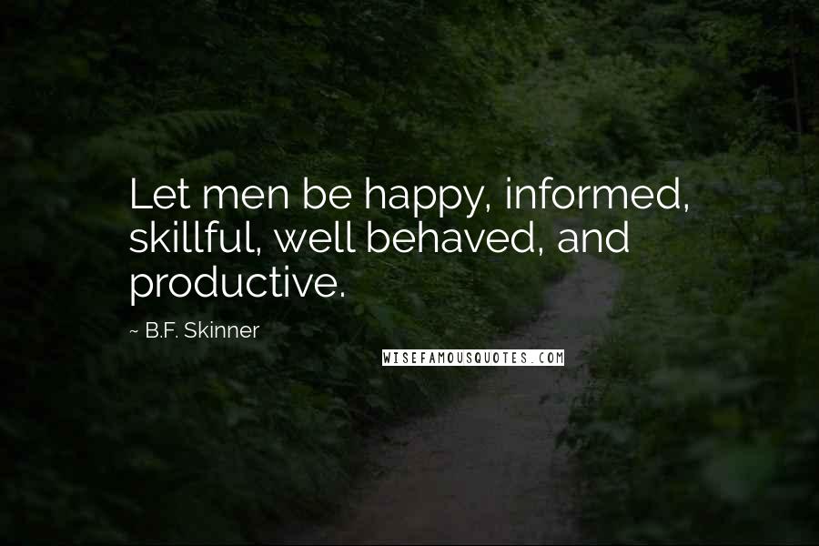 B.F. Skinner Quotes: Let men be happy, informed, skillful, well behaved, and productive.