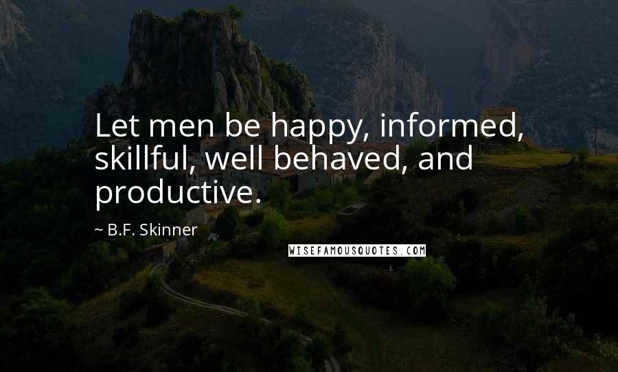 B.F. Skinner Quotes: Let men be happy, informed, skillful, well behaved, and productive.