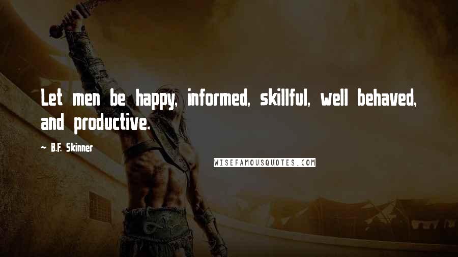 B.F. Skinner Quotes: Let men be happy, informed, skillful, well behaved, and productive.