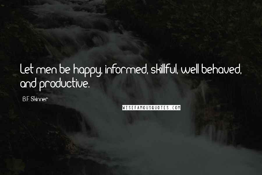 B.F. Skinner Quotes: Let men be happy, informed, skillful, well behaved, and productive.