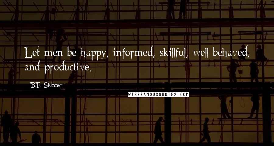 B.F. Skinner Quotes: Let men be happy, informed, skillful, well behaved, and productive.