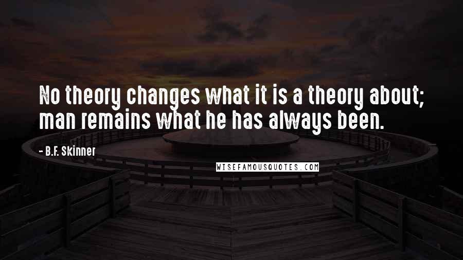 B.F. Skinner Quotes: No theory changes what it is a theory about; man remains what he has always been.