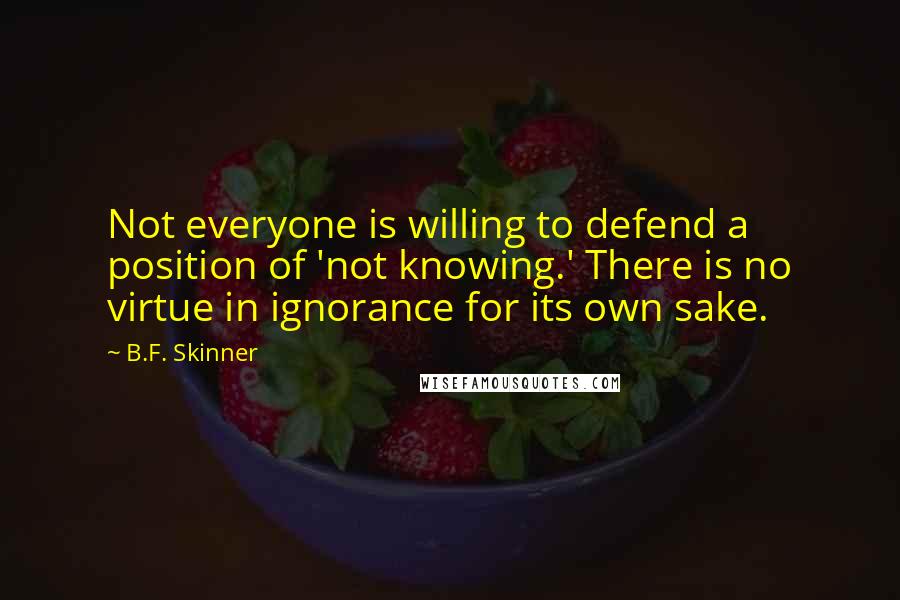 B.F. Skinner Quotes: Not everyone is willing to defend a position of 'not knowing.' There is no virtue in ignorance for its own sake.