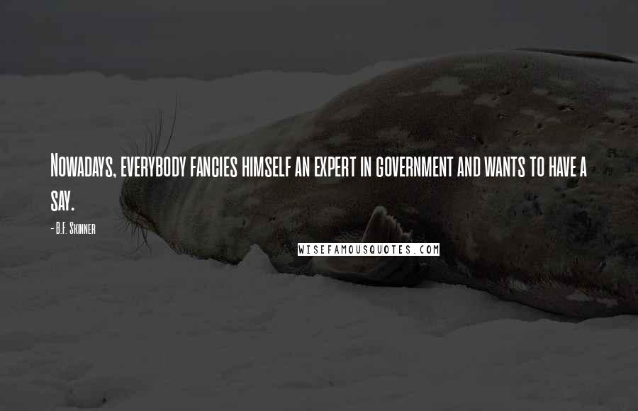 B.F. Skinner Quotes: Nowadays, everybody fancies himself an expert in government and wants to have a say.