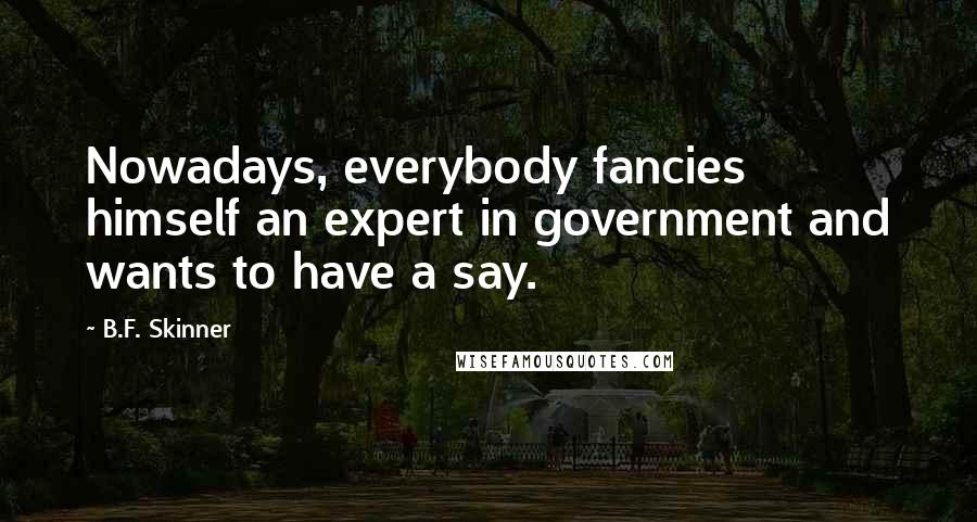 B.F. Skinner Quotes: Nowadays, everybody fancies himself an expert in government and wants to have a say.