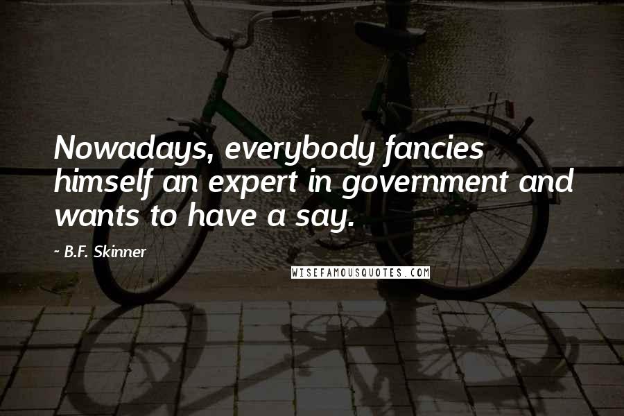 B.F. Skinner Quotes: Nowadays, everybody fancies himself an expert in government and wants to have a say.