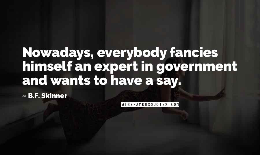 B.F. Skinner Quotes: Nowadays, everybody fancies himself an expert in government and wants to have a say.