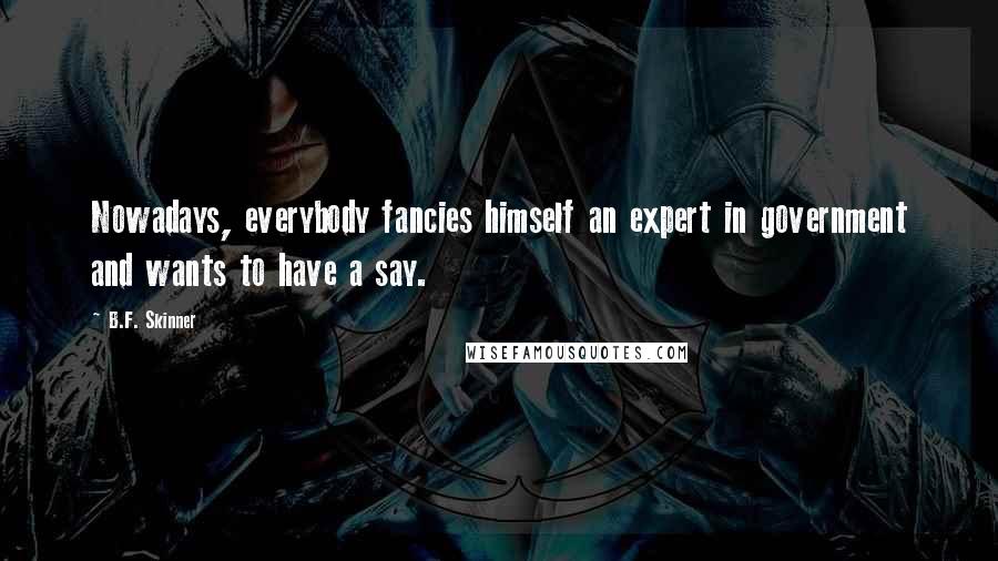 B.F. Skinner Quotes: Nowadays, everybody fancies himself an expert in government and wants to have a say.