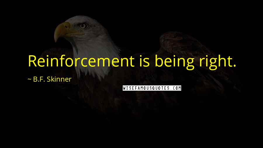 B.F. Skinner Quotes: Reinforcement is being right.